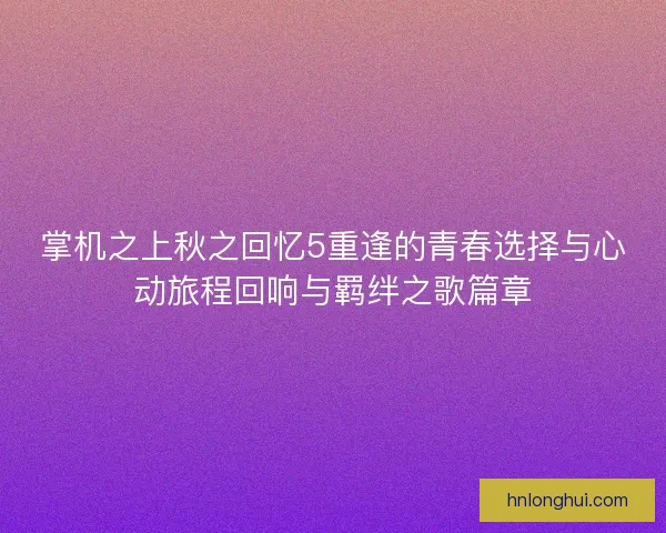 掌机之上秋之回忆5重逢的青春选择与心动旅程回响与羁绊之歌篇章