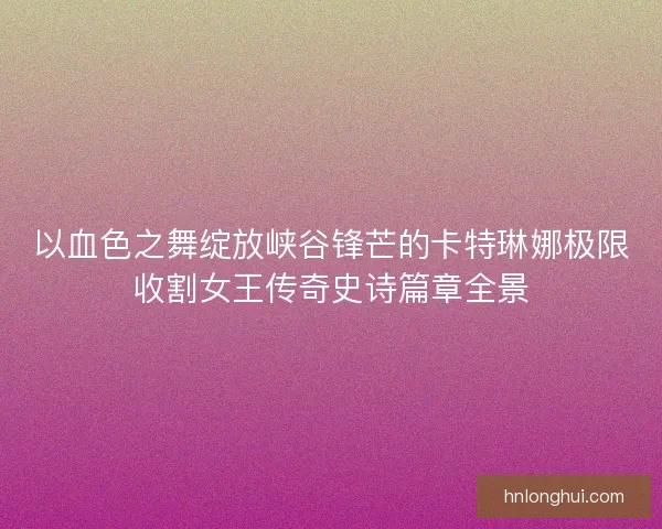 以血色之舞绽放峡谷锋芒的卡特琳娜极限收割女王传奇史诗篇章全景