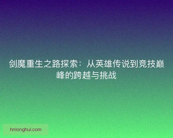 剑魔重生之路探索：从英雄传说到竞技巅峰的跨越与挑战