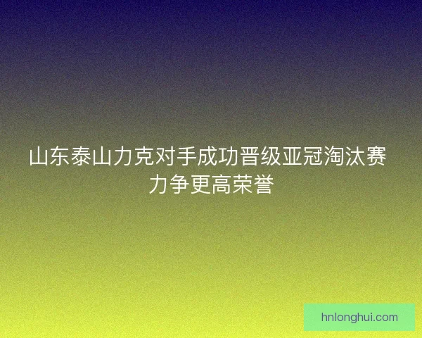 山东泰山力克对手成功晋级亚冠淘汰赛 力争更高荣誉
