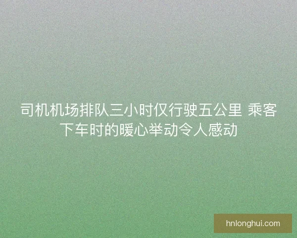 司机机场排队三小时仅行驶五公里 乘客下车时的暖心举动令人感动