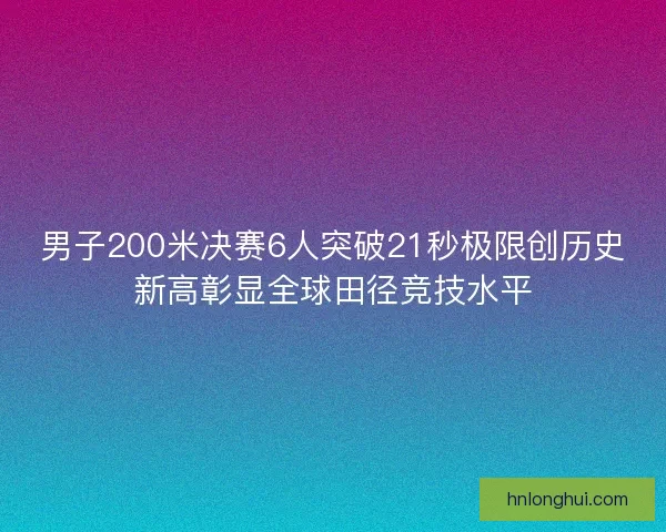 男子200米决赛6人突破21秒极限创历史新高彰显全球田径竞技水平
