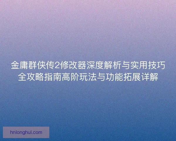 金庸群侠传2修改器深度解析与实用技巧全攻略指南高阶玩法与功能拓展详解