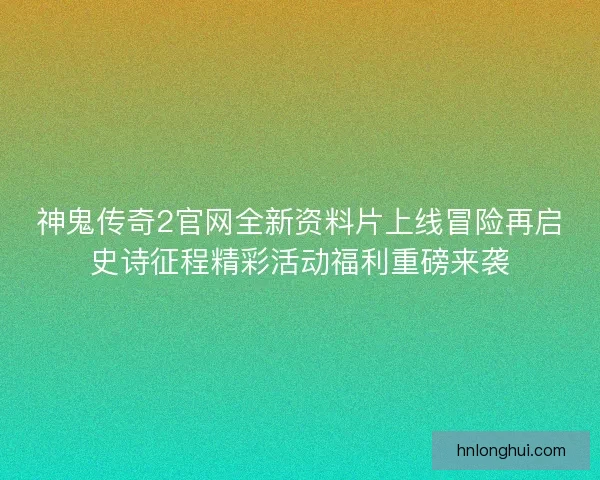 神鬼传奇2官网全新资料片上线冒险再启史诗征程精彩活动福利重磅来袭