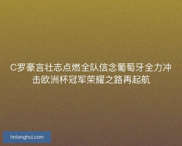 C罗豪言壮志点燃全队信念葡萄牙全力冲击欧洲杯冠军荣耀之路再起航