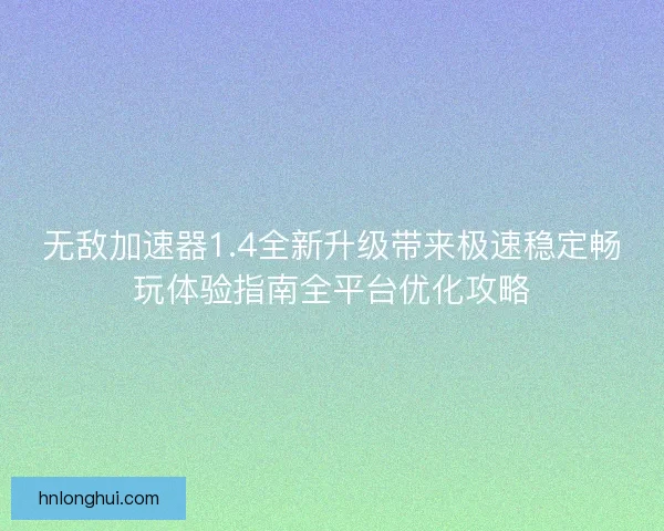 无敌加速器1.4全新升级带来极速稳定畅玩体验指南全平台优化攻略