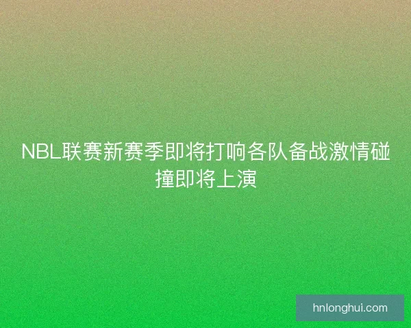 NBL联赛新赛季即将打响各队备战激情碰撞即将上演